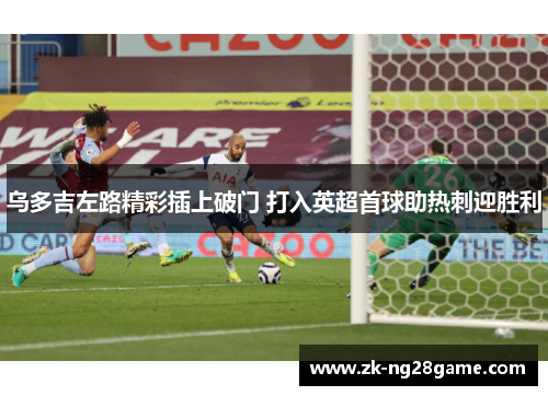 乌多吉左路精彩插上破门 打入英超首球助热刺迎胜利