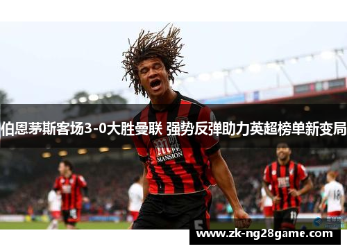 伯恩茅斯客场3-0大胜曼联 强势反弹助力英超榜单新变局 伯恩茅斯客场3-0大胜曼联 强势反弹助力英超榜单新变局