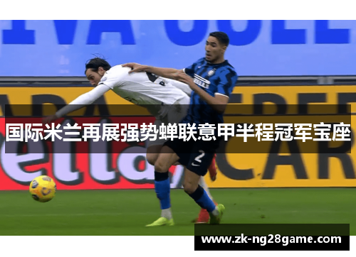 国际米兰再展强势蝉联意甲半程冠军宝座 国际米兰再展强势蝉联意甲半程冠军宝座