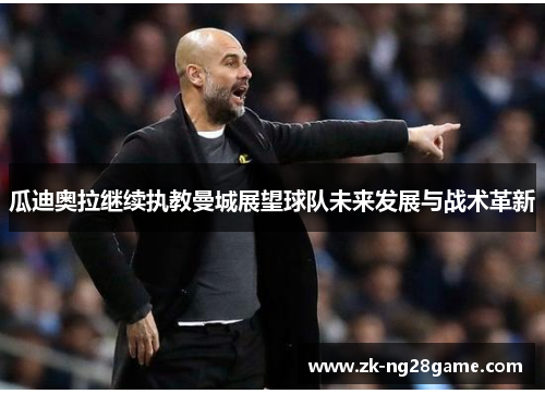 瓜迪奥拉继续执教曼城展望球队未来发展与战术革新