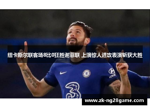 纽卡斯尔联客场8比0狂胜谢菲联 上演惊人进攻表演斩获大胜