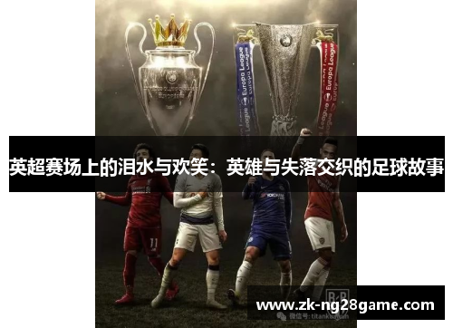 英超赛场上的泪水与欢笑：英雄与失落交织的足球故事