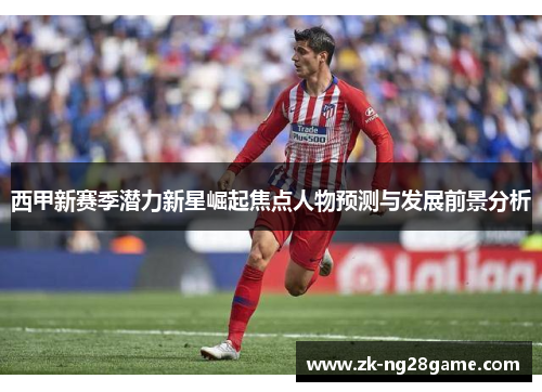 西甲新赛季潜力新星崛起焦点人物预测与发展前景分析