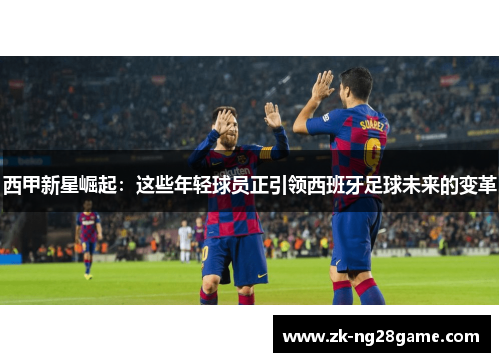 西甲新星崛起：这些年轻球员正引领西班牙足球未来的变革