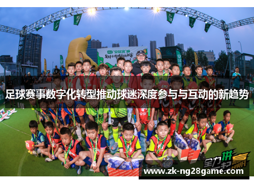 足球赛事数字化转型推动球迷深度参与与互动的新趋势