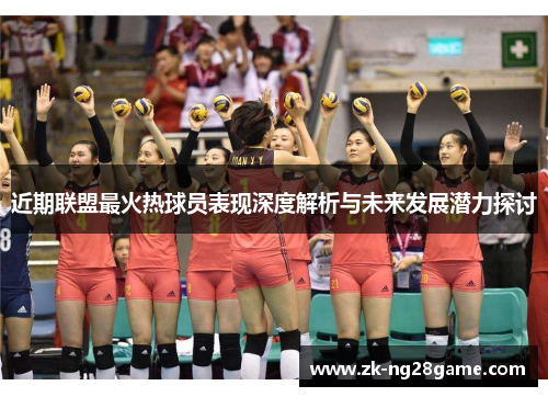 近期联盟最火热球员表现深度解析与未来发展潜力探讨