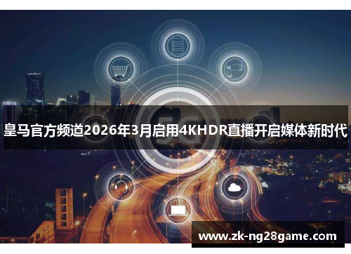 皇马官方频道2026年3月启用4KHDR直播开启媒体新时代