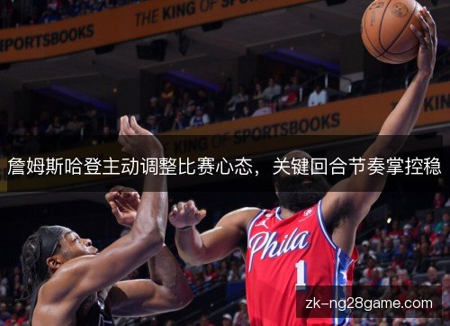 詹姆斯哈登主动调整比赛心态，关键回合节奏掌控稳