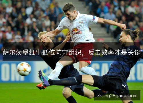 萨尔茨堡红牛低位防守组织，反击效率才是关键
