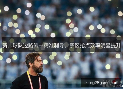 新帅球队边路传中精准制导,禁区抢点效率明显提升 新帅球队边路传中精准制导,禁区抢点效率明显提升
