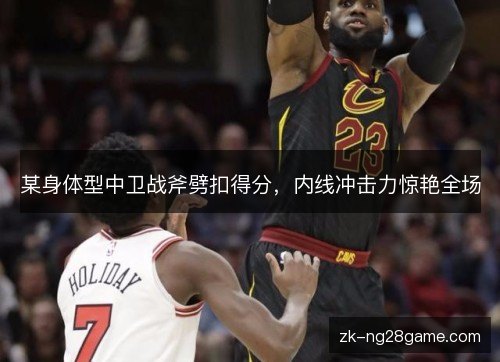 某身体型中卫战斧劈扣得分,内线冲击力惊艳全场 某身体型中卫战斧劈扣得分,内线冲击力惊艳全场