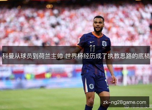 科曼从球员到荷兰主帅 世界杯经历成了执教思路的底稿